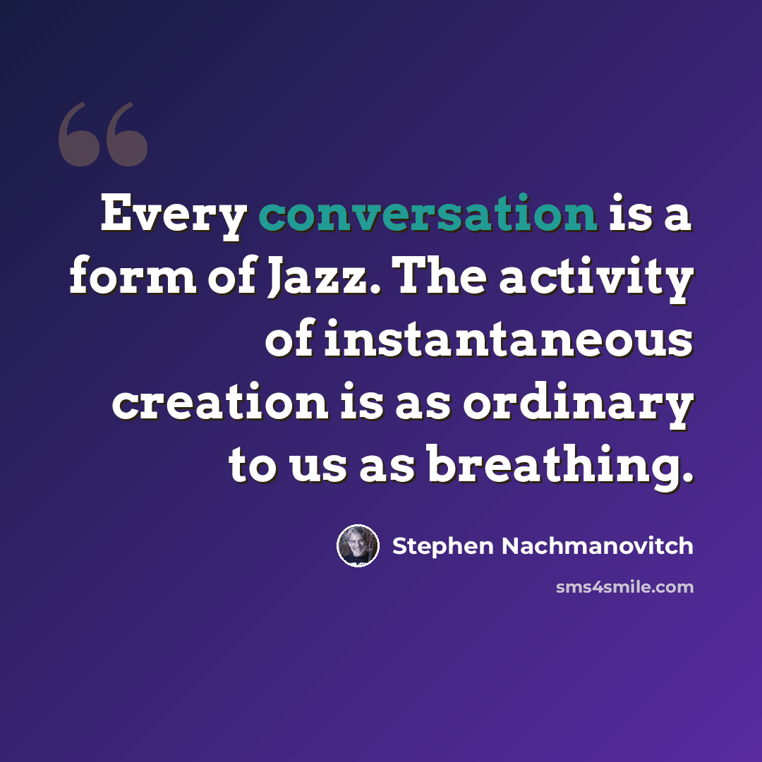“Every conversation is a form of Jazz. The activity of instantaneous creation is as ordinary to us as breathing.” quote by Stephen Nachmanovitch