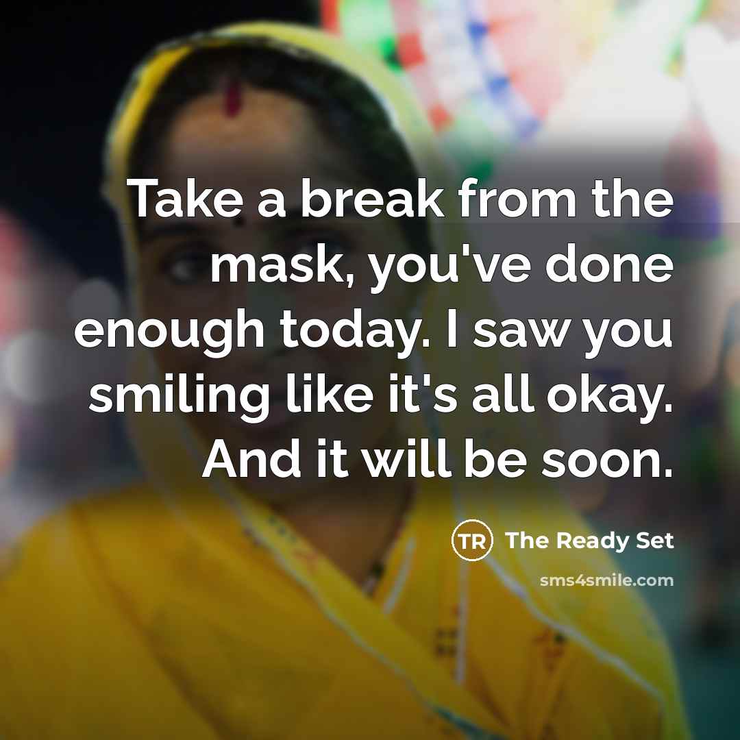 “Take a break from the mask, you've done enough today. I saw you smiling like it's all okay. And it will be soon.” quote by The Ready Set