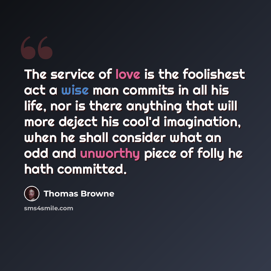 “The service of love is the foolishest act a wise man commits in all his life, nor is there anything that will more deject his cool'd imagination, when he shall consider what an odd and unworthy piece of folly he hath committed.” quote by Thomas Browne