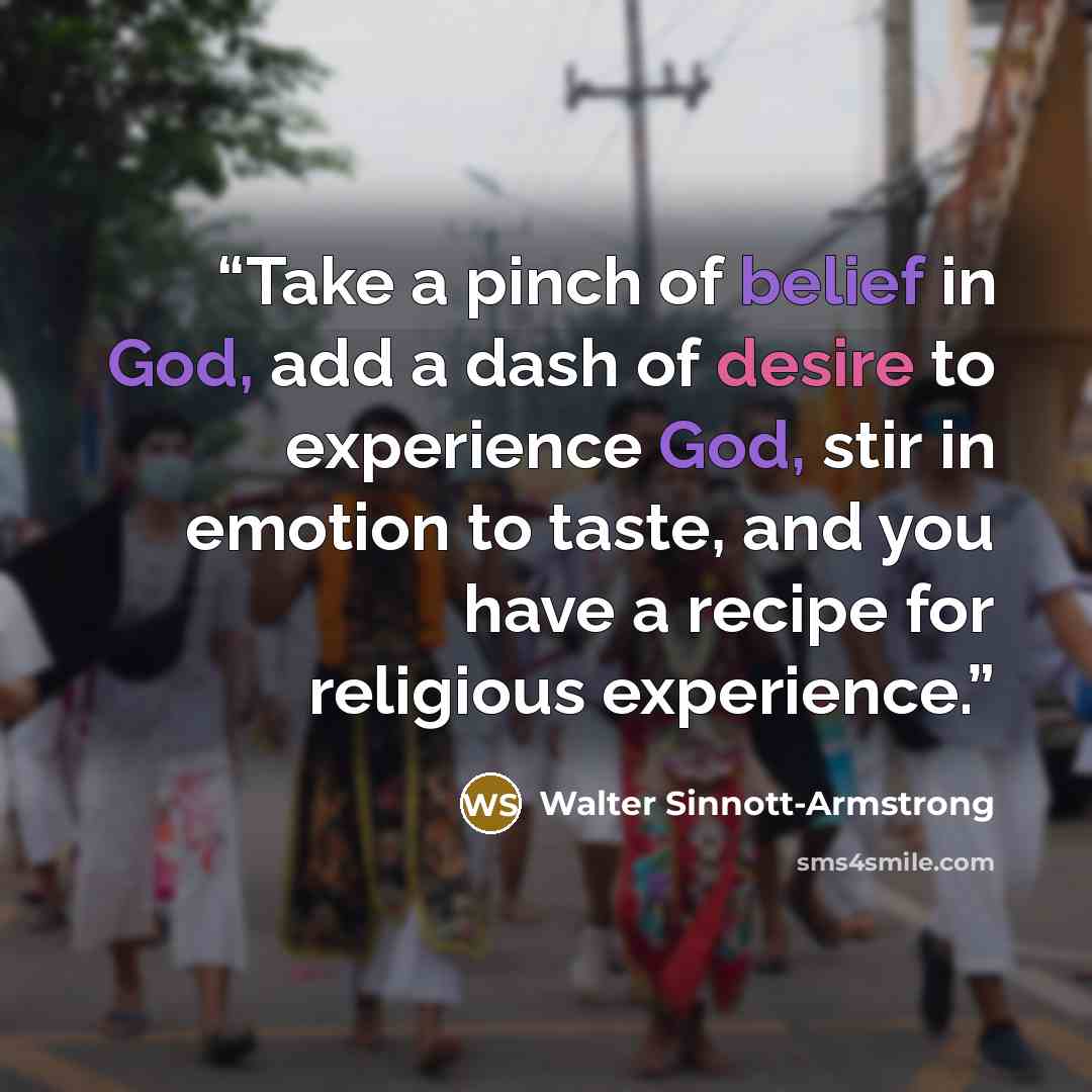 “Take a pinch of belief in God, add a dash of desire to experience God, stir in emotion to taste, and you have a recipe for religious experience.” quote by Walter Sinnott-Armstrong