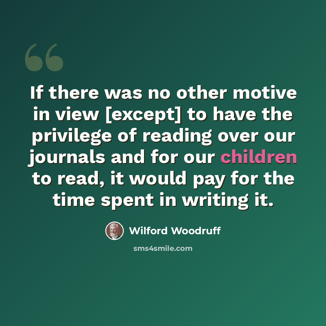 “If there was no other motive in view [except] to have the privilege of reading over our journals and for our children to read, it would pay for the time spent in writing it.” quote by Wilford Woodruff