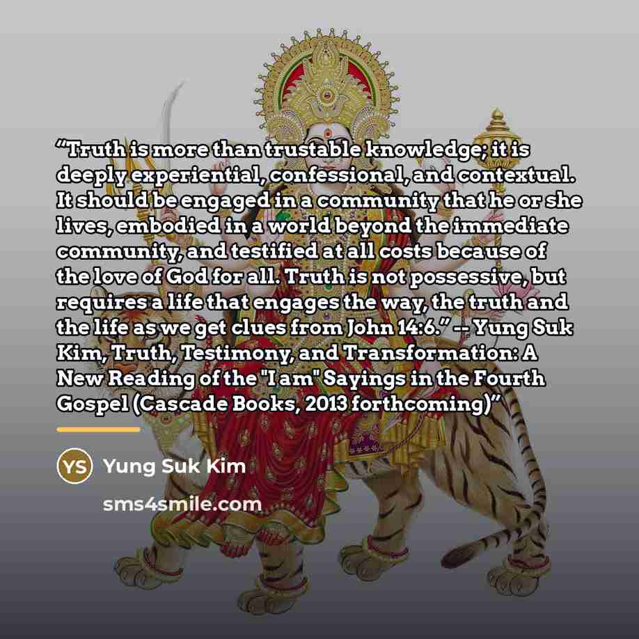“Truth is more than trustable knowledge; it is deeply experiential, confessional, and contextual. It should be engaged in a community that he or she lives, embodied in a world beyond the immediate community, and testified at all costs because of the love of God for all. Truth is not possessive, but…” quote by Yung Suk Kim