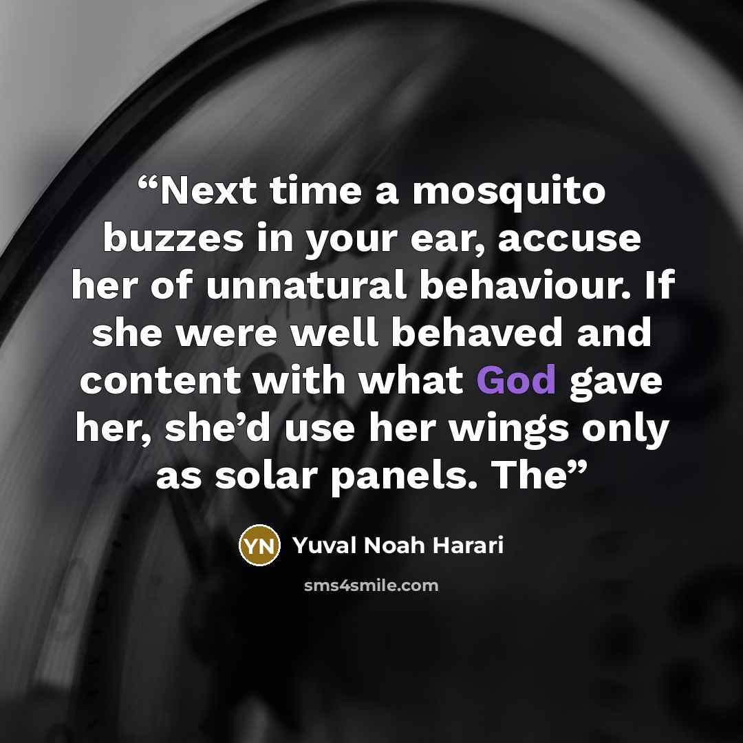 “Next time a mosquito buzzes in your ear, accuse her of unnatural behaviour. If she were well behaved and content with what God gave her, she’d use her wings only as solar panels. The” quote by Yuval Noah Harari