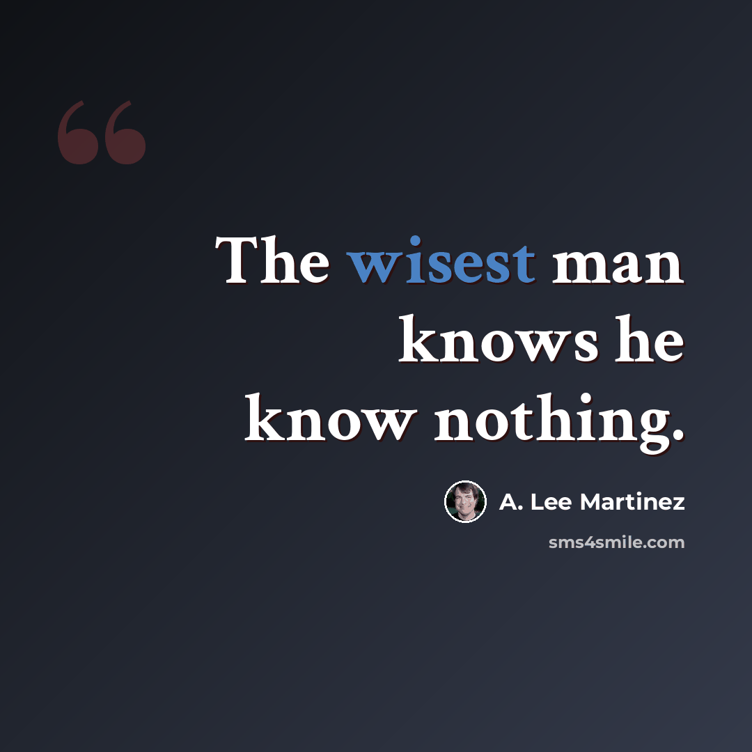 “The wisest man knows he know nothing.” quote by A. Lee Martinez