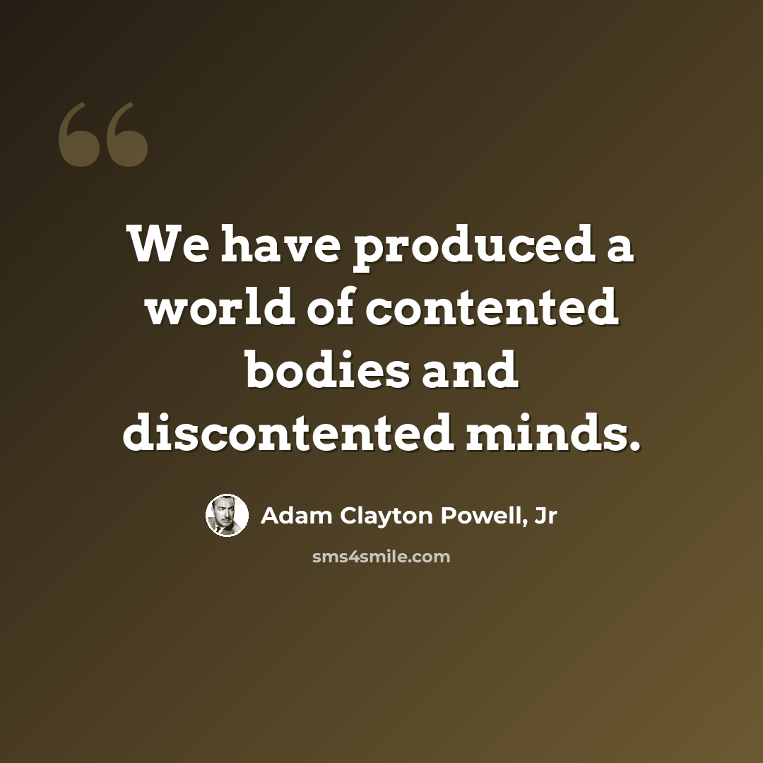 “We have produced a world of contented bodies and discontented minds.” quote by Adam Clayton Powell, Jr