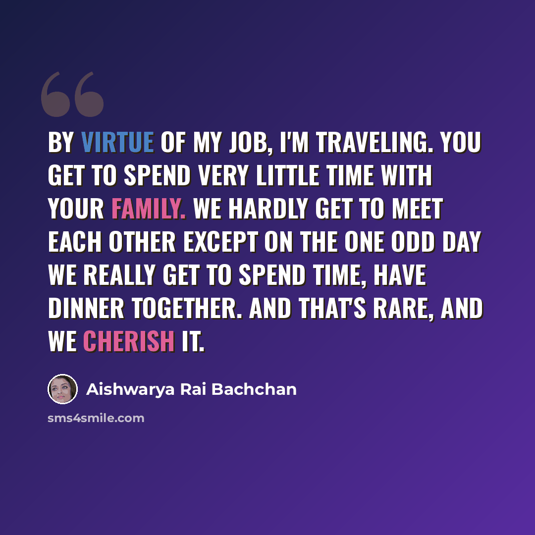 “By virtue of my job, I'm traveling. You get to spend very little time with your family. We hardly get to meet each other except on the one odd day we really get to spend time, have dinner together. And that's rare, and we cherish it.” quote by Aishwarya Rai Bachchan