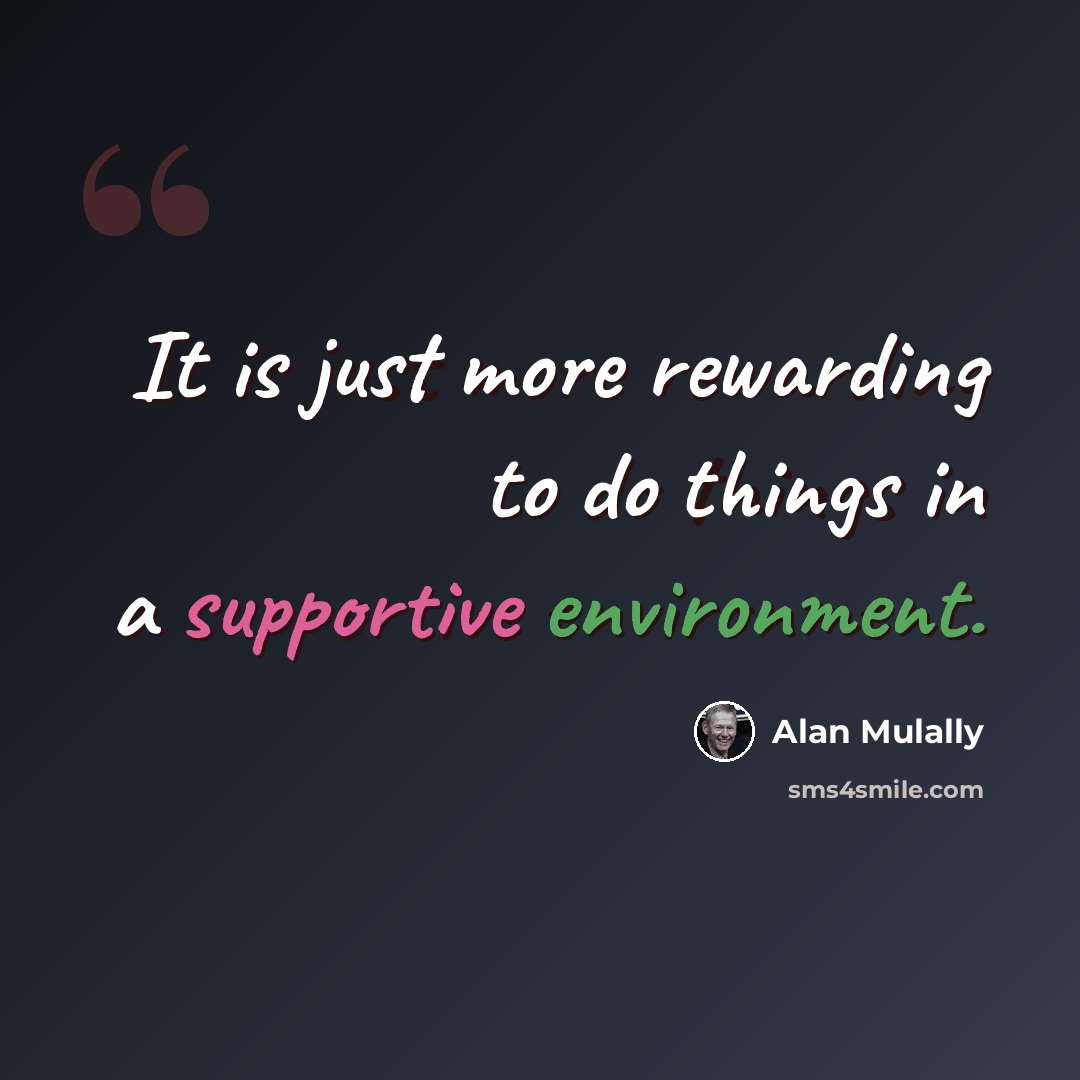 “It is just more rewarding to do things in a supportive environment.” quote by Alan Mulally
