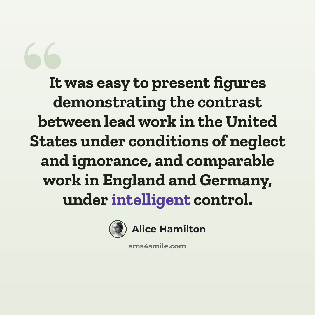 “It was easy to present figures demonstrating the contrast between lead work in the United States under conditions of neglect and ignorance, and comparable work in England and Germany, under intelligent control.” quote by Alice Hamilton
