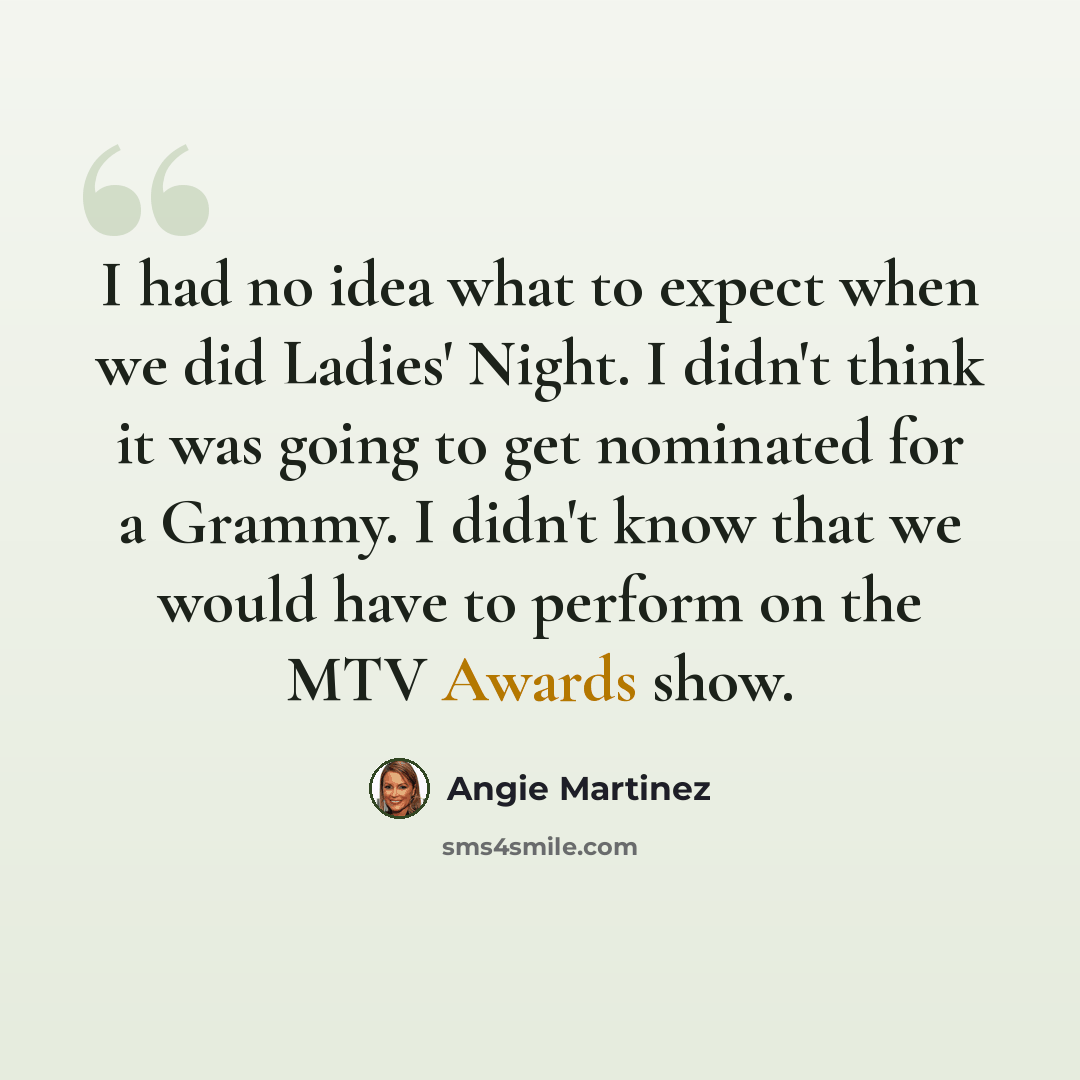 “I had no idea what to expect when we did Ladies' Night. I didn't think it was going to get nominated for a Grammy. I didn't know that we would have to perform on the MTV Awards show.” quote by Angie Martinez