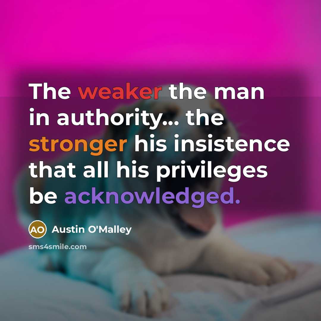 “The weaker the man in authority... the stronger his insistence that all his privileges be acknowledged.” quote by Austin O'Malley