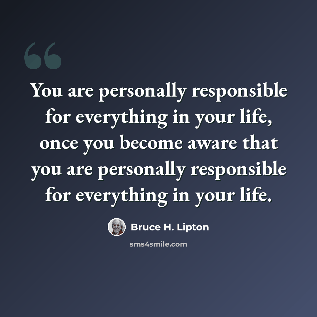 “You are personally responsible for everything in your life, once you become aware that you are personally responsible for everything in your life.” quote by Bruce H. Lipton