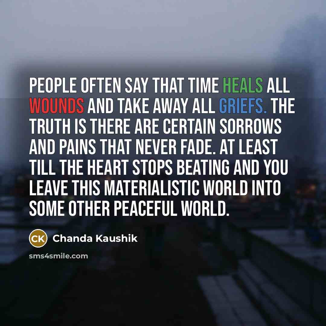 “People often say that time heals all wounds and take away all griefs. The truth is there are certain sorrows and pains that never fade. At least till the heart stops beating and you leave this materialistic world into some other peaceful world.” quote by Chanda Kaushik