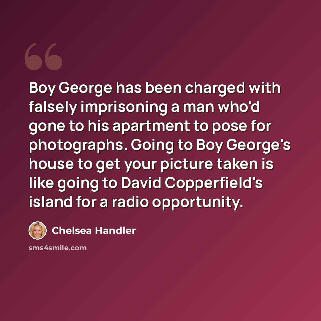 “Boy George has been charged with falsely imprisoning a man who'd gone to his apartment to pose for photographs. Going to Boy George's house to get your picture taken is like going to David Copperfield's island for a radio opportunity.” quote by Chelsea Handler