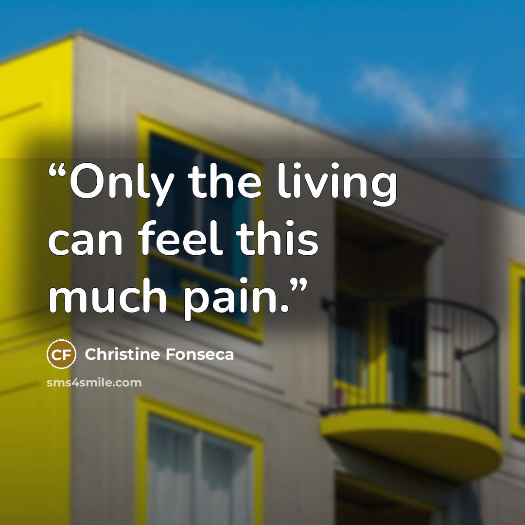 “Only the living can feel this much pain.” quote by Christine Fonseca