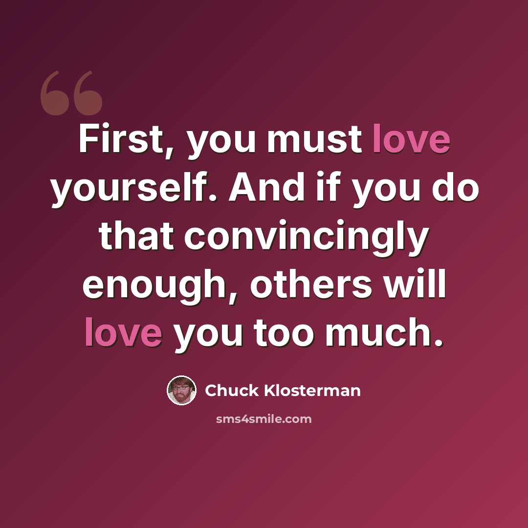 “First, you must love yourself. And if you do that convincingly enough, others will love you too much.” quote by Chuck Klosterman