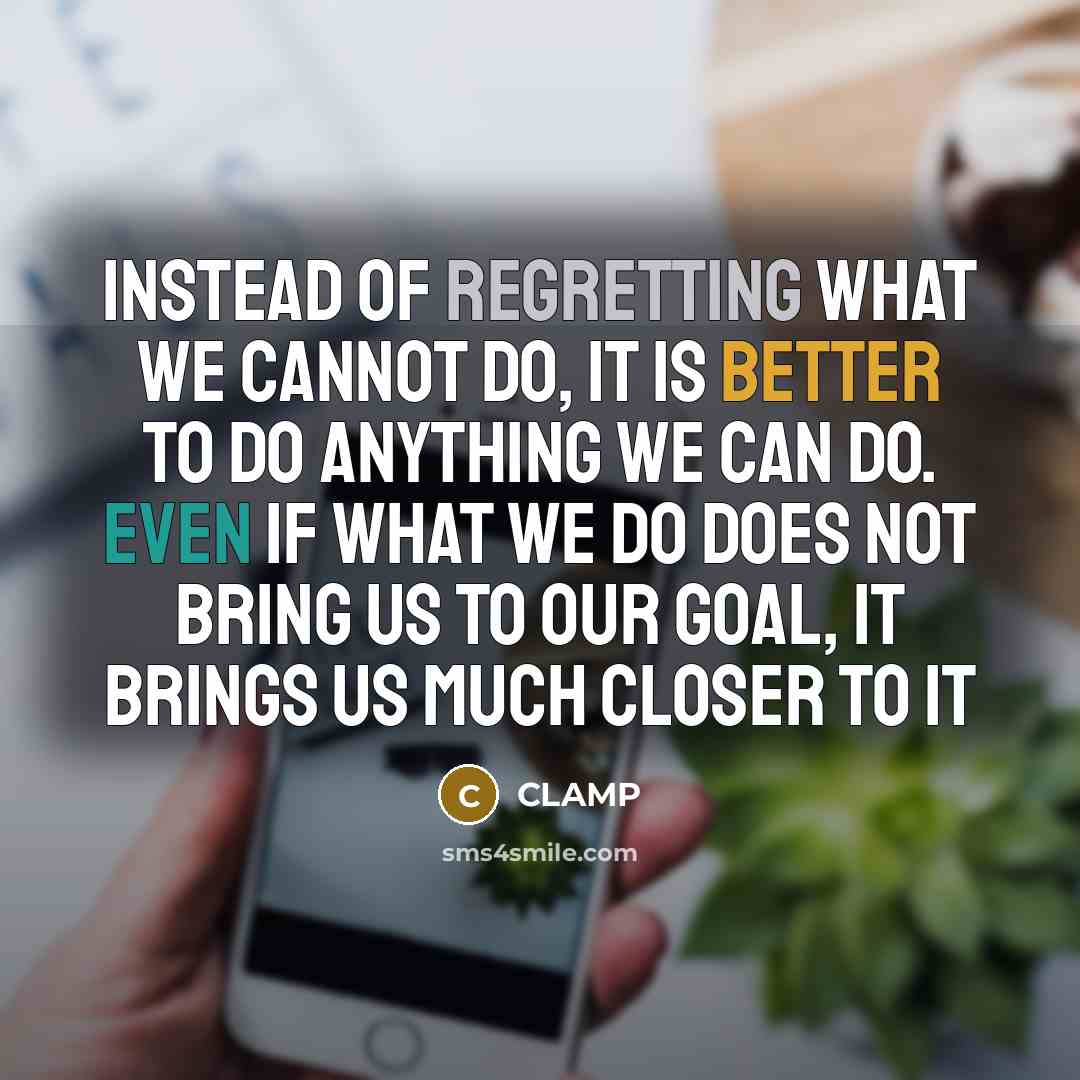 “Instead of regretting what we cannot do, it is better to do anything we can do. Even if what we do does not bring us to our goal, it brings us much closer to it” quote by Clamp