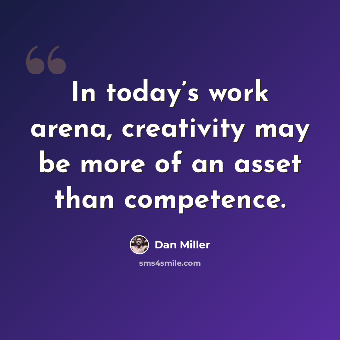 “In today’s work arena, creativity may be more of an asset than competence.” quote by Dan Miller