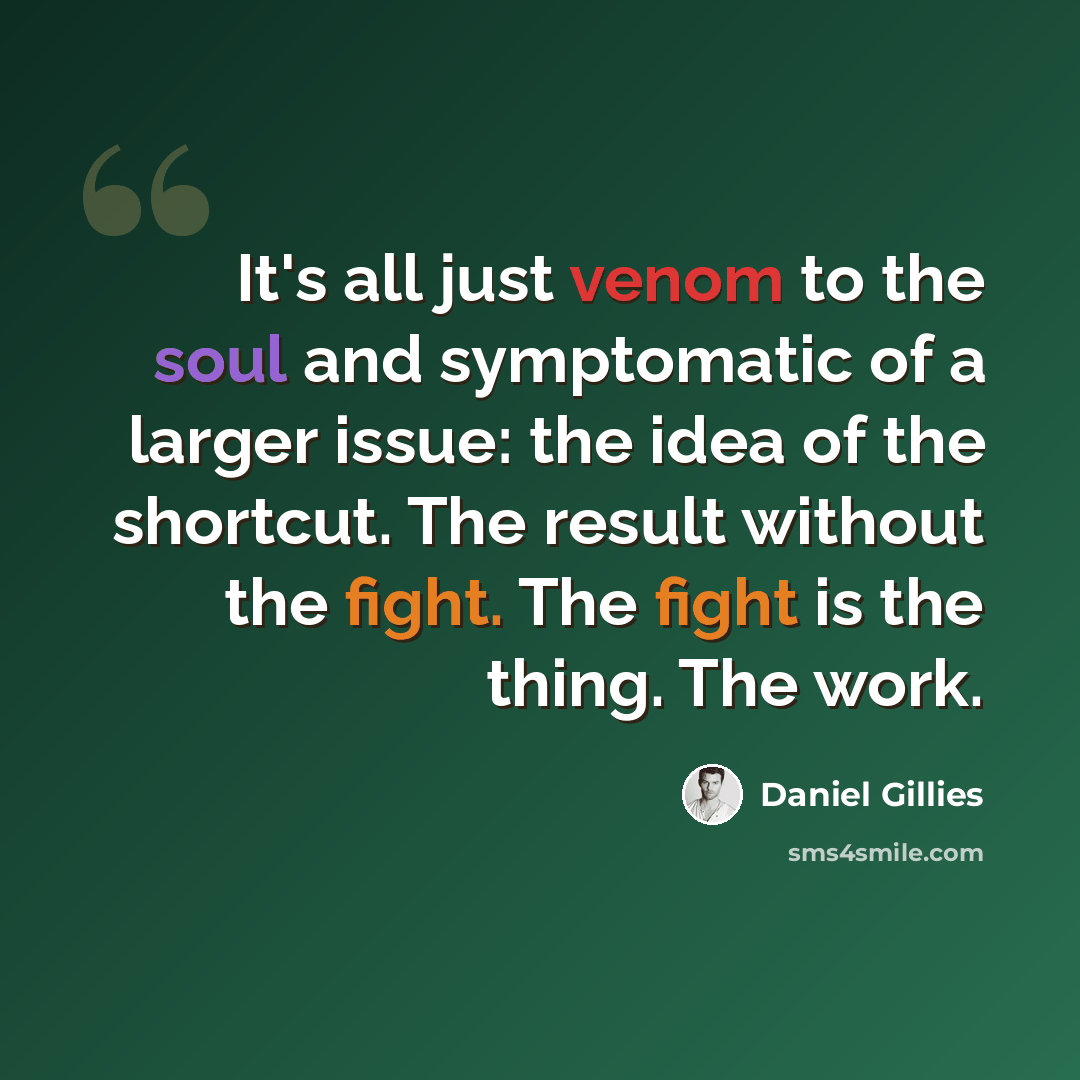 “It's all just venom to the soul and symptomatic of a larger issue: the idea of the shortcut. The result without the fight. The fight is the thing. The work.” quote by Daniel Gillies