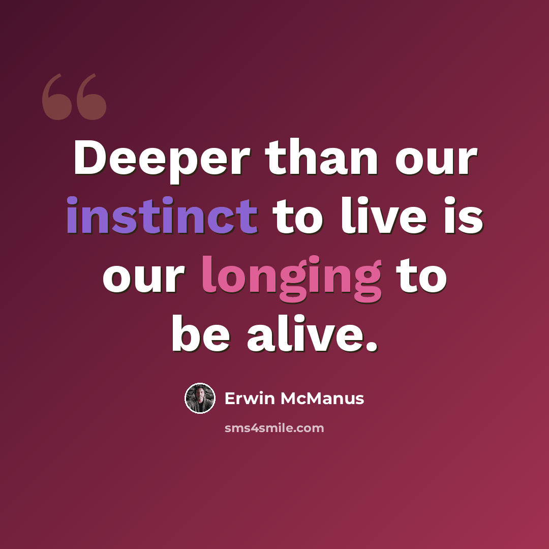 “Deeper than our instinct to live is our longing to be alive.” quote by Erwin McManus