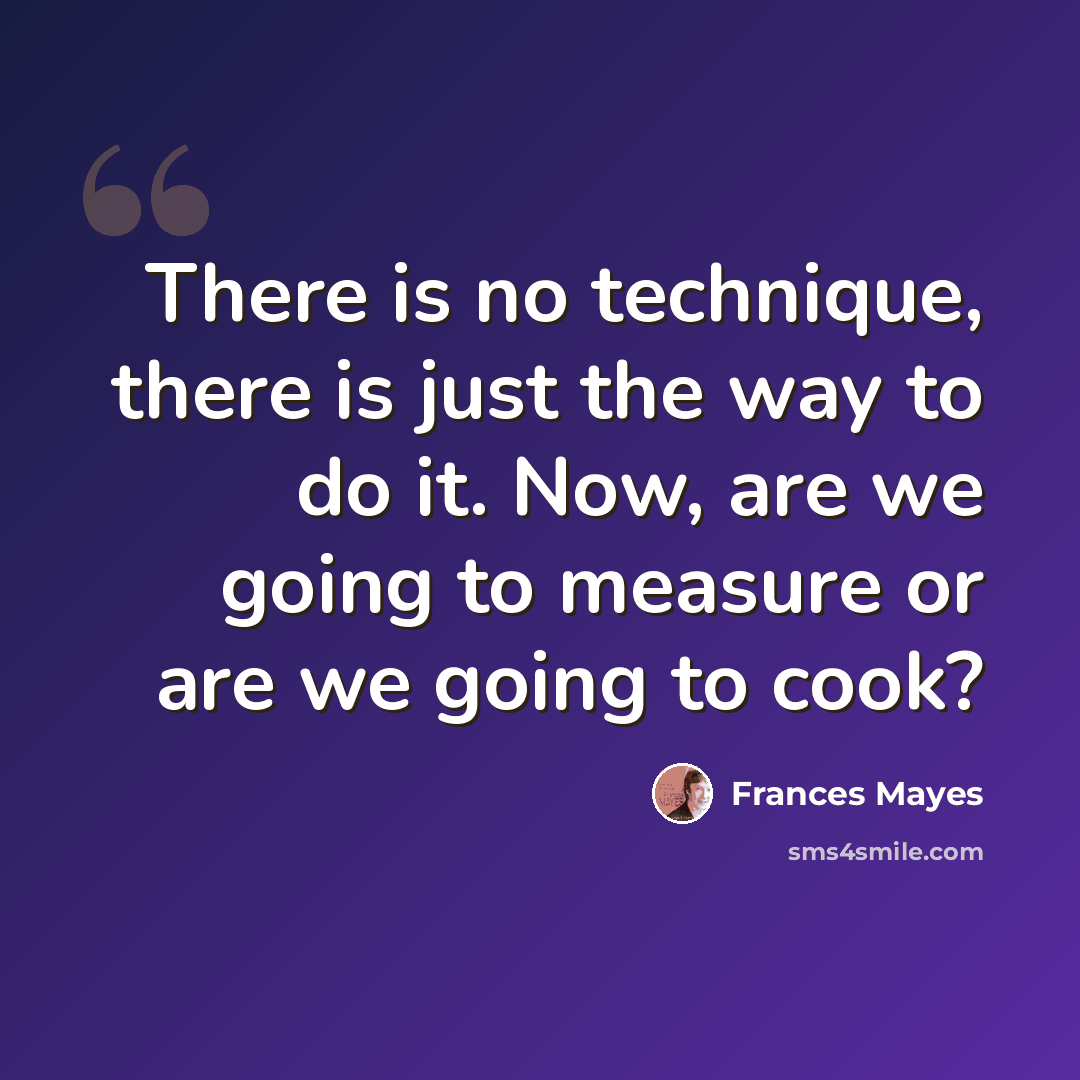 “There is no technique, there is just the way to do it. Now, are we going to measure or are we going to cook?” quote by Frances Mayes
