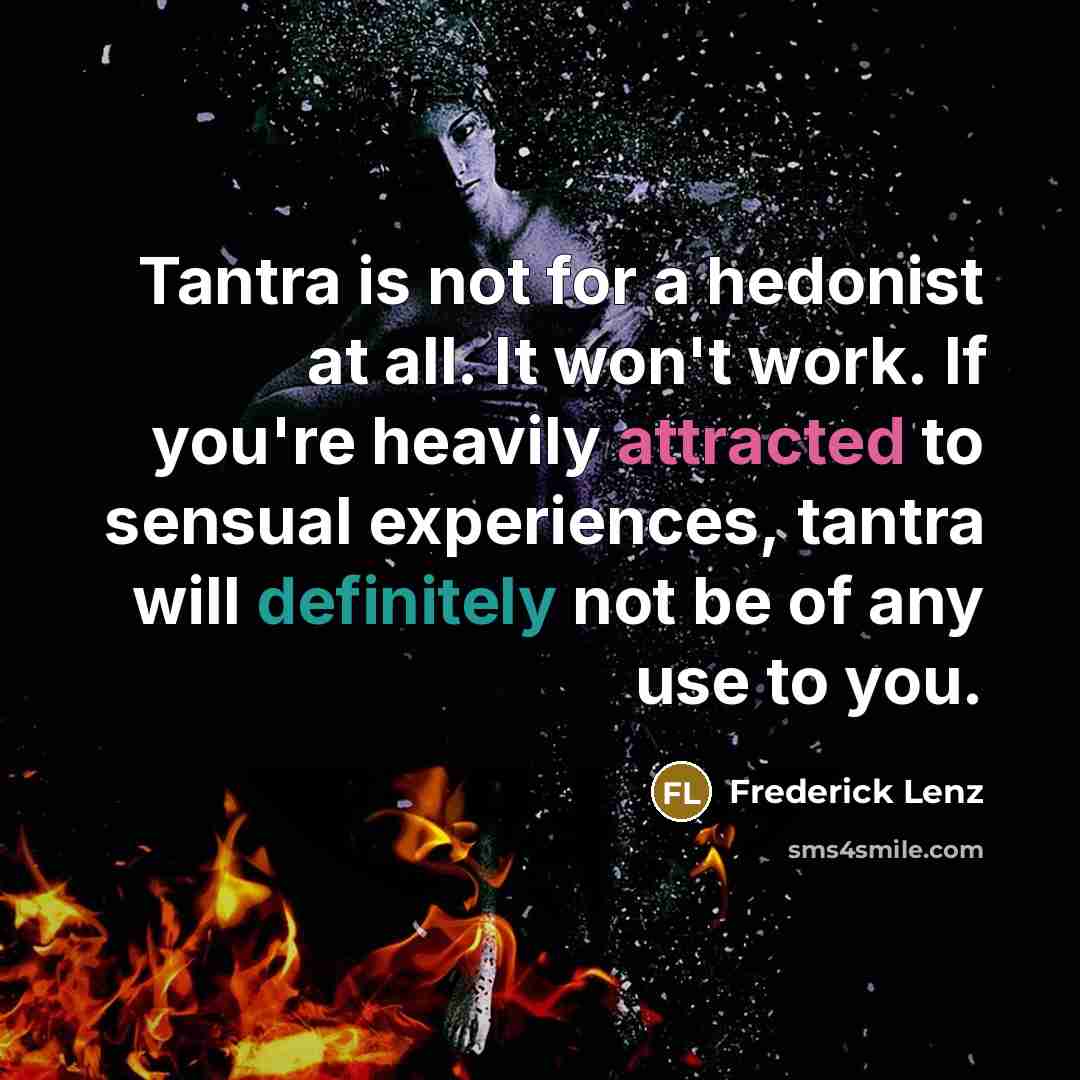 “Tantra is not for a hedonist at all. It won't work. If you're heavily attracted to sensual experiences, tantra will definitely not be of any use to you.” quote by Frederick Lenz