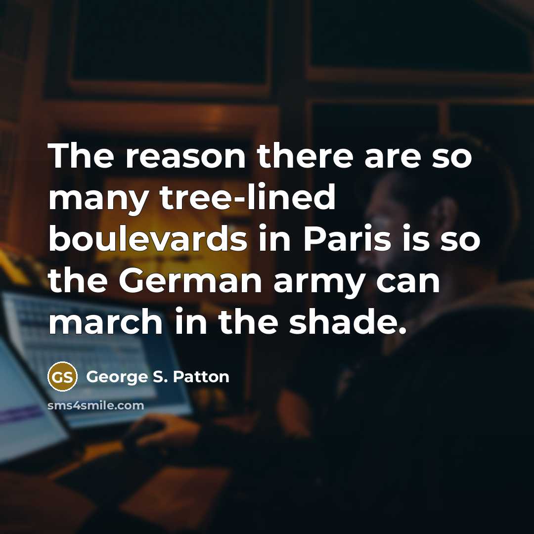 “The reason there are so many tree-lined boulevards in Paris is so the German army can march in the shade.” quote by George S. Patton