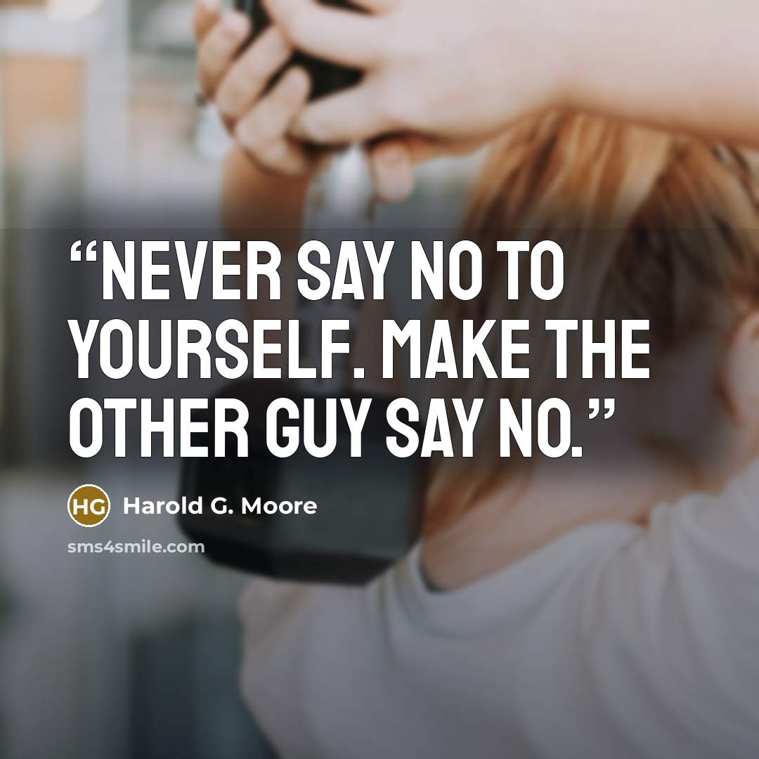 “Never say no to yourself. Make the other guy say no.” quote by Harold G. Moore
