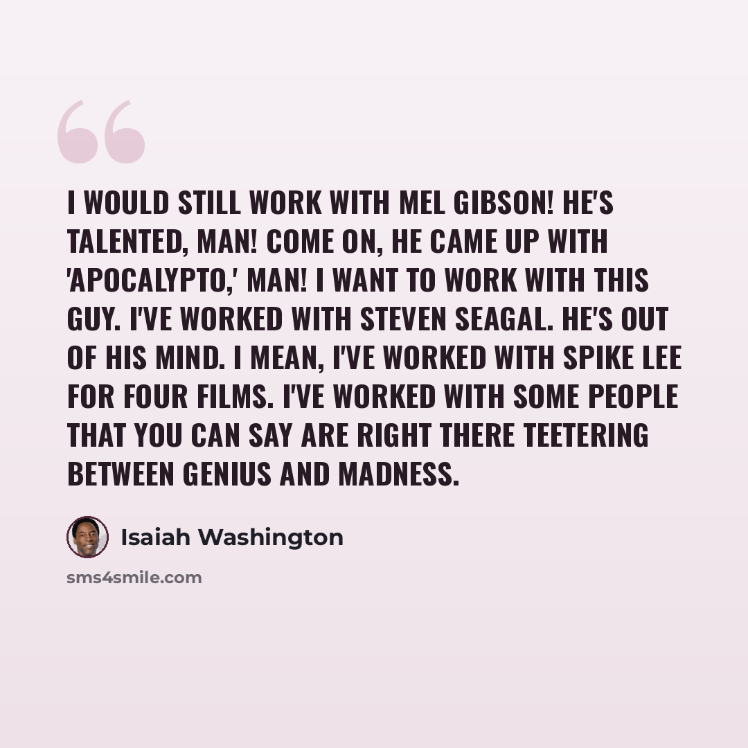 “I would still work with Mel Gibson! He's talented, man! Come on, he came up with 'Apocalypto,' man! I want to work with this guy. I've worked with Steven Seagal. He's out of his mind. I mean, I've worked with Spike Lee for four films. I've worked with some people that you can say are right there…” quote by Isaiah Washington