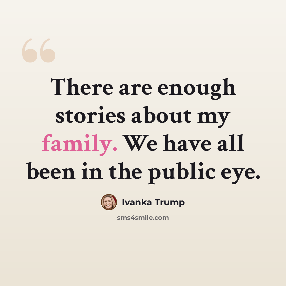 “There are enough stories about my family. We have all been in the public eye.” quote by Ivanka Trump
