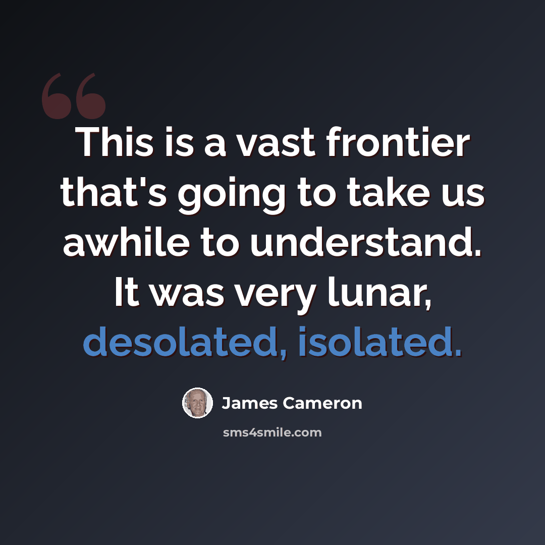 “This is a vast frontier that's going to take us awhile to understand. It was very lunar, desolated, isolated.” quote by James Cameron