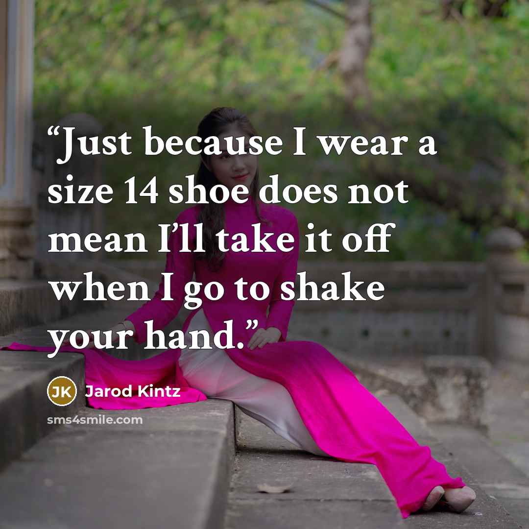 “Just because I wear a size 14 shoe does not mean I’ll take it off when I go to shake your hand.” quote by Jarod Kintz