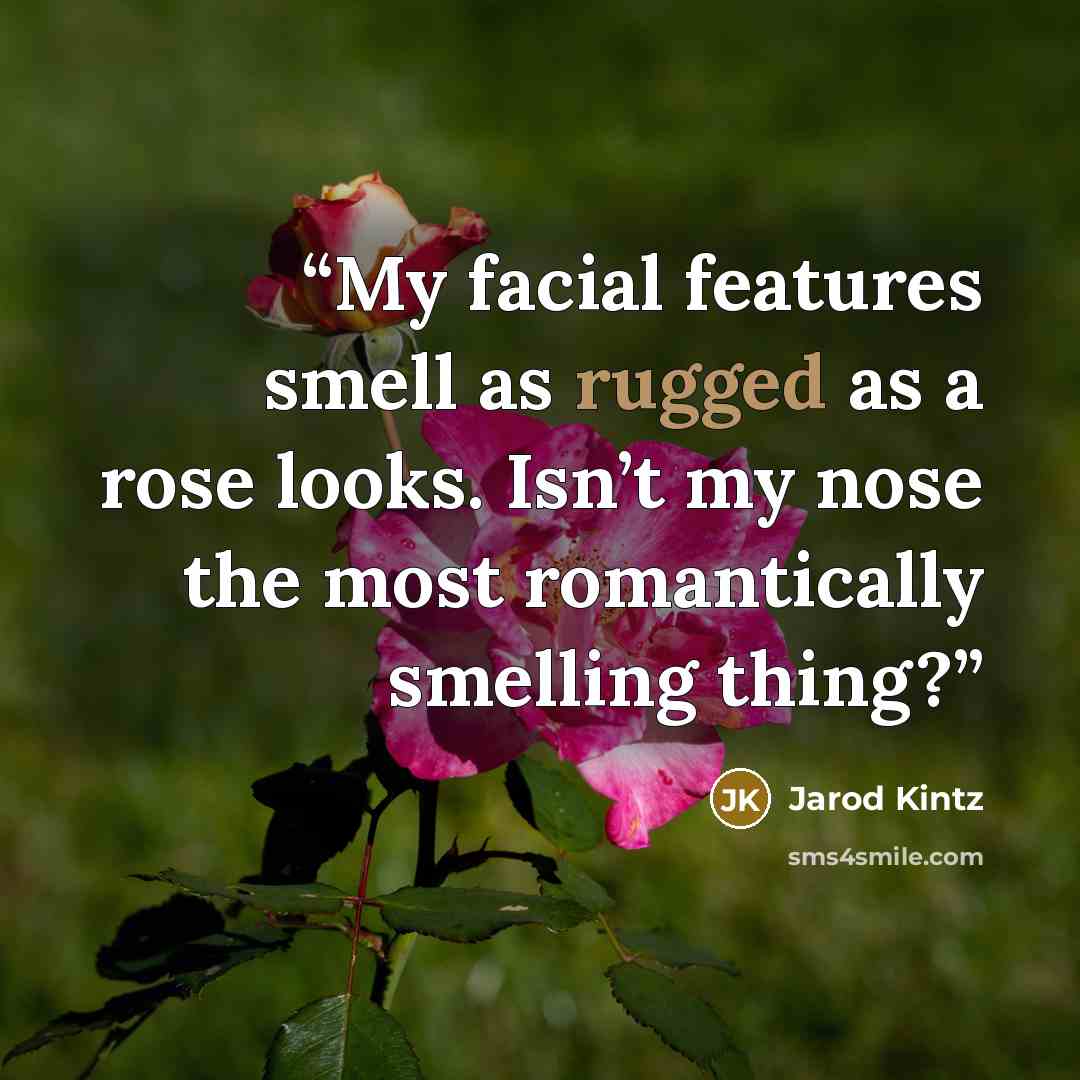 “My facial features smell as rugged as a rose looks. Isn’t my nose the most romantically smelling thing?” quote by Jarod Kintz