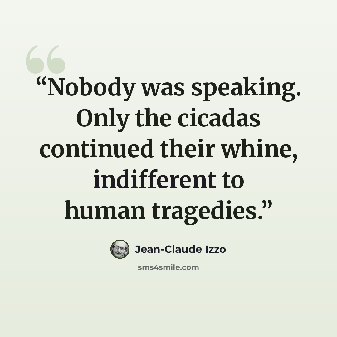 “Nobody was speaking. Only the cicadas continued their whine, indifferent to human tragedies.” quote by Jean-Claude Izzo