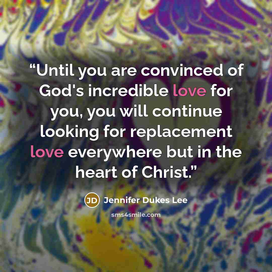 “Until you are convinced of God's incredible love for you, you will continue looking for replacement love everywhere but in the heart of Christ.” quote by Jennifer Dukes Lee