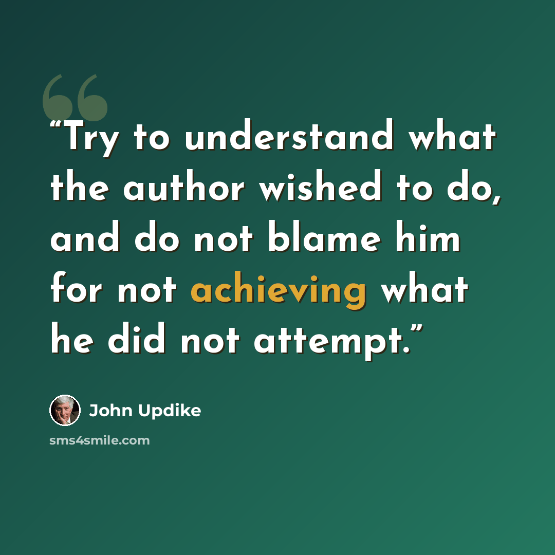 “Try to understand what the author wished to do, and do not blame him for not achieving what he did not attempt.” quote by John Updike