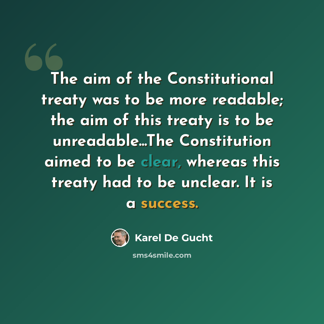 “The aim of the Constitutional treaty was to be more readable; the aim of this treaty is to be unreadable...The Constitution aimed to be clear, whereas this treaty had to be unclear. It is a success.” quote by Karel De Gucht