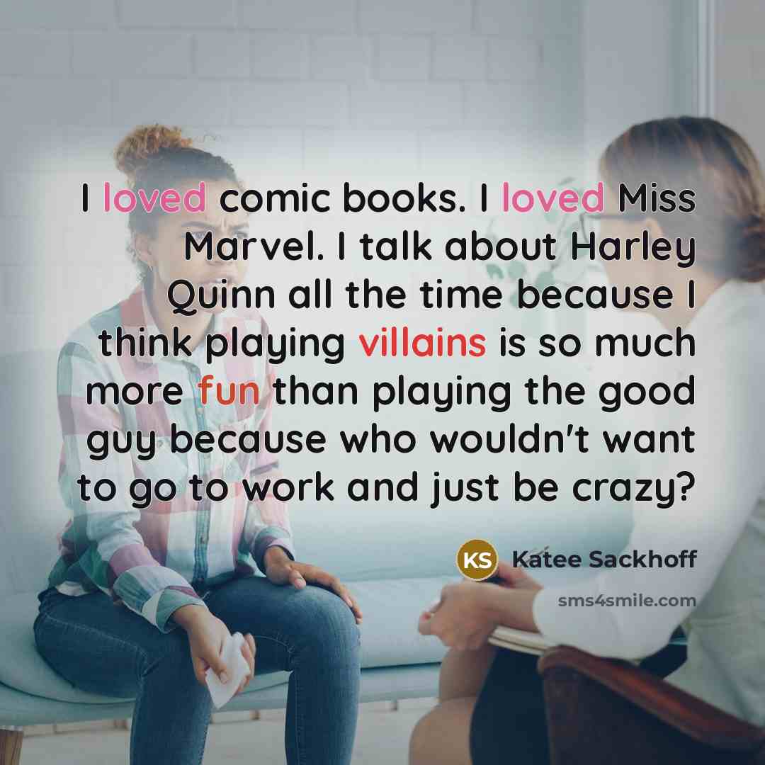 “I loved comic books. I loved Miss Marvel. I talk about Harley Quinn all the time because I think playing villains is so much more fun than playing the good guy because who wouldn't want to go to work and just be crazy?” quote by Katee Sackhoff