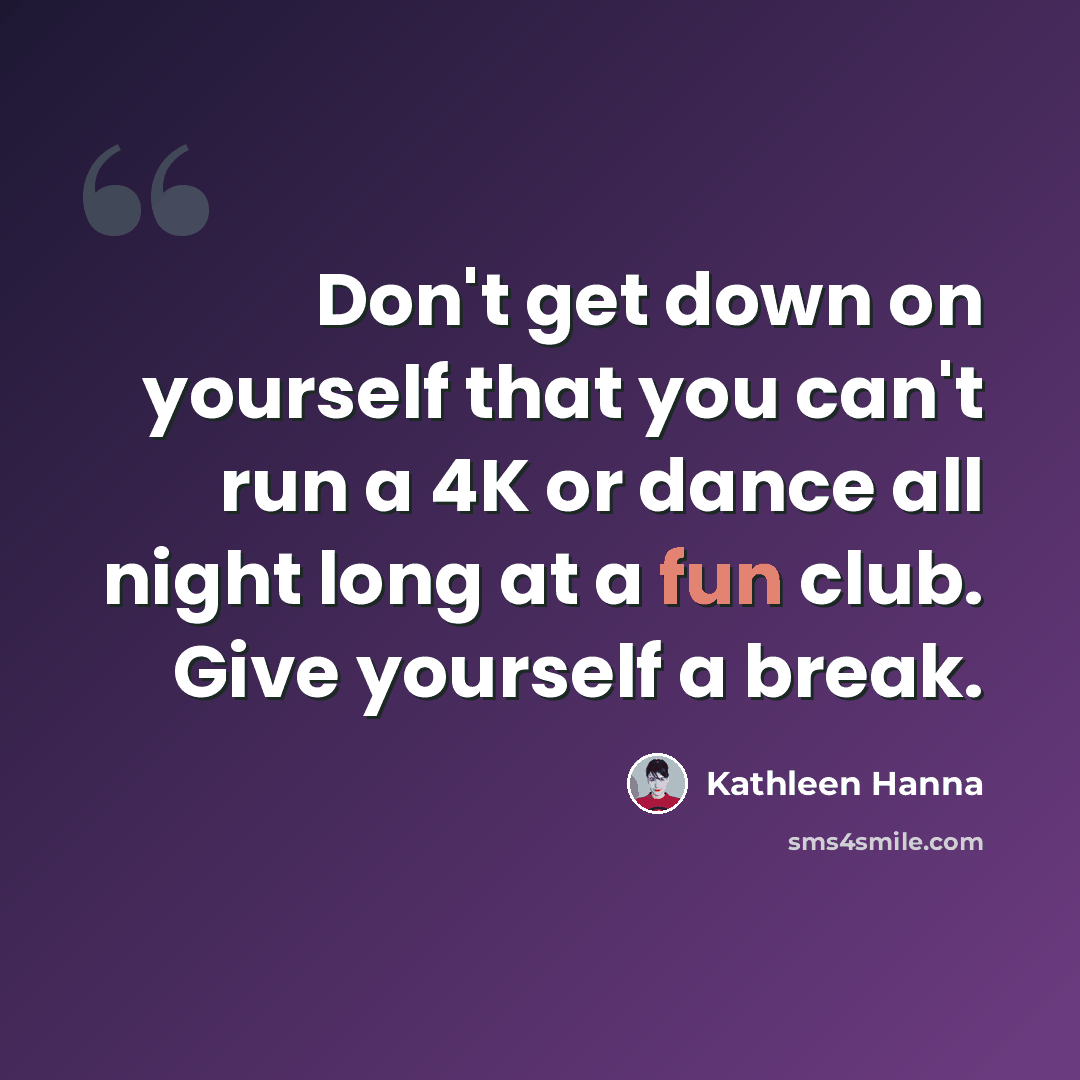 “Don't get down on yourself that you can't run a 4K or dance all night long at a fun club. Give yourself a break.” quote by Kathleen Hanna