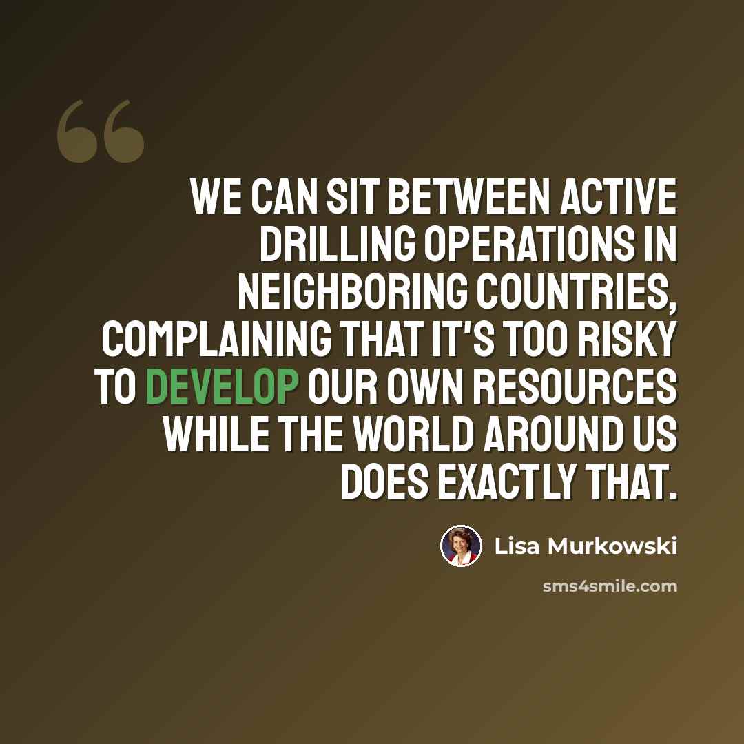 “We can sit between active drilling operations in neighboring countries, complaining that it's too risky to develop our own resources while the world around us does exactly that.” quote by Lisa Murkowski