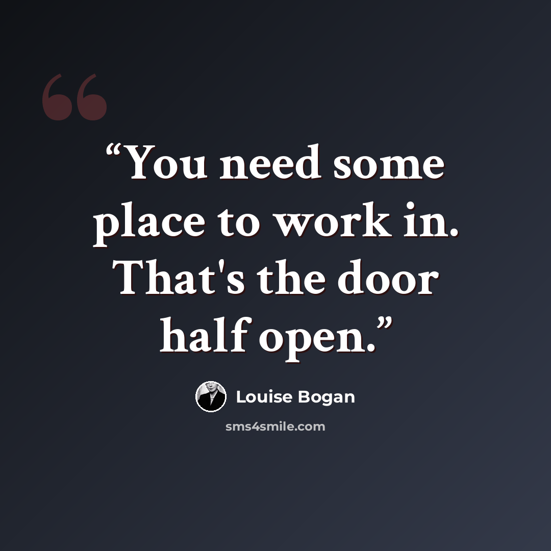 “You need some place to work in. That's the door half open.” quote by Louise Bogan