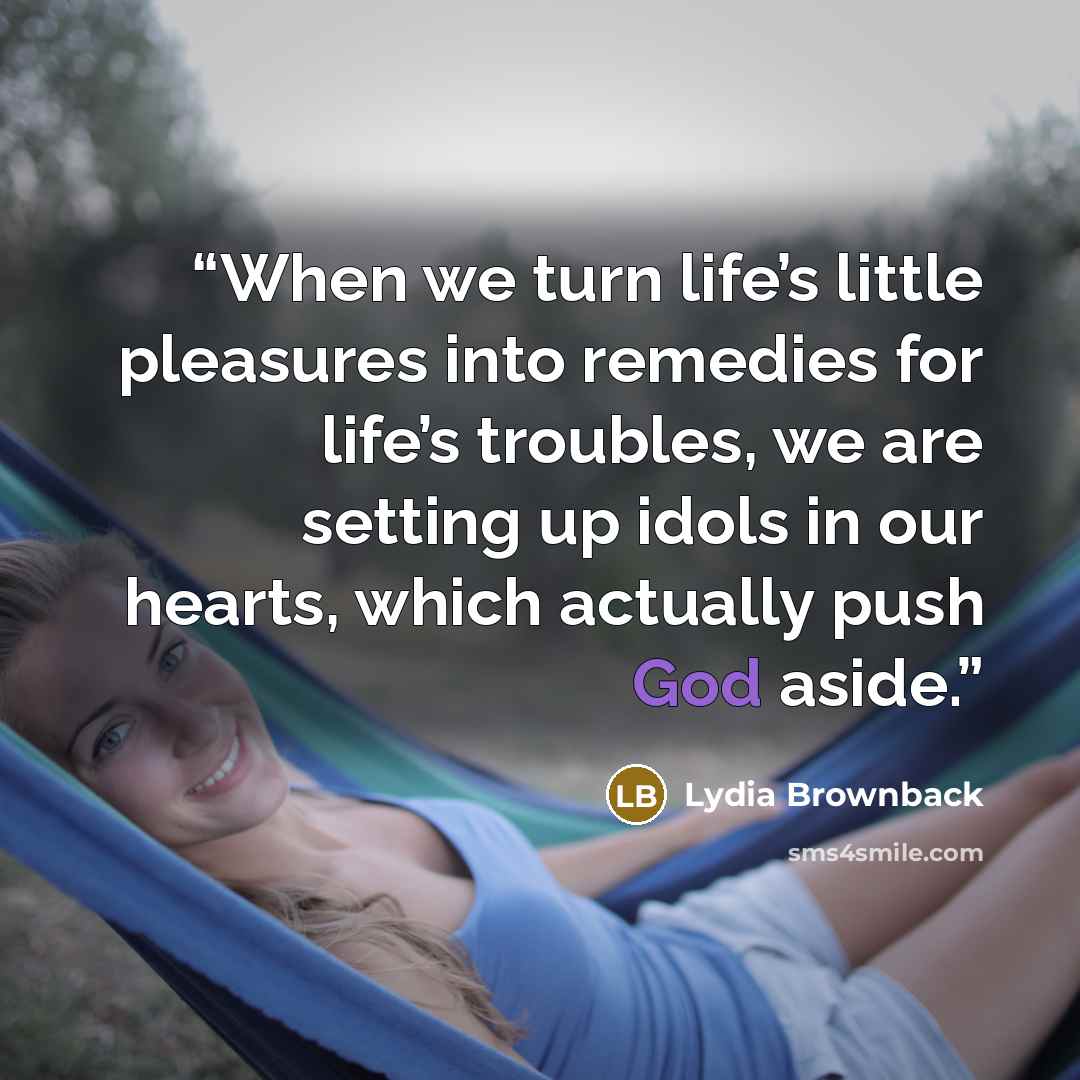 “When we turn life’s little pleasures into remedies for life’s troubles, we are setting up idols in our hearts, which actually push God aside.” quote by Lydia Brownback