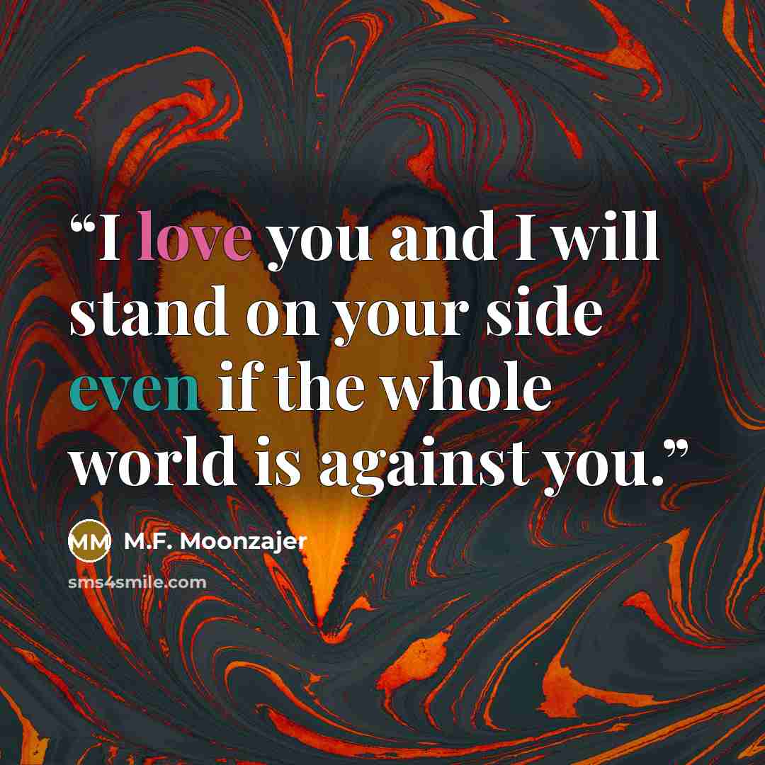 “I love you and I will stand on your side even if the whole world is against you.” quote by M.F. Moonzajer