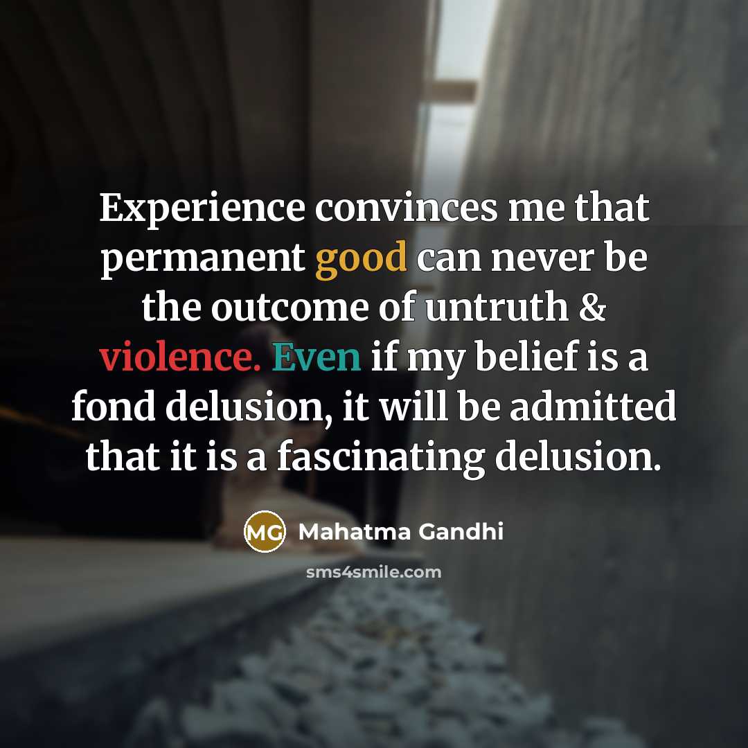 “Experience convinces me that permanent good can never be the outcome of untruth & violence. Even if my belief is a fond delusion, it will be admitted that it is a fascinating delusion.” quote by Mahatma Gandhi