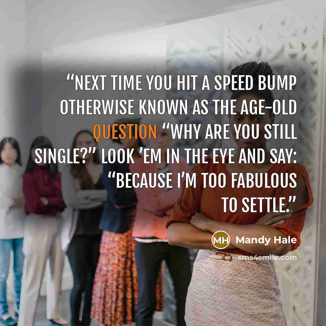 “Next time you hit a speed bump otherwise known as the age-old question “Why are you still single?” look ’em in the eye and say: “Because I’m too fabulous to settle.” quote by Mandy Hale