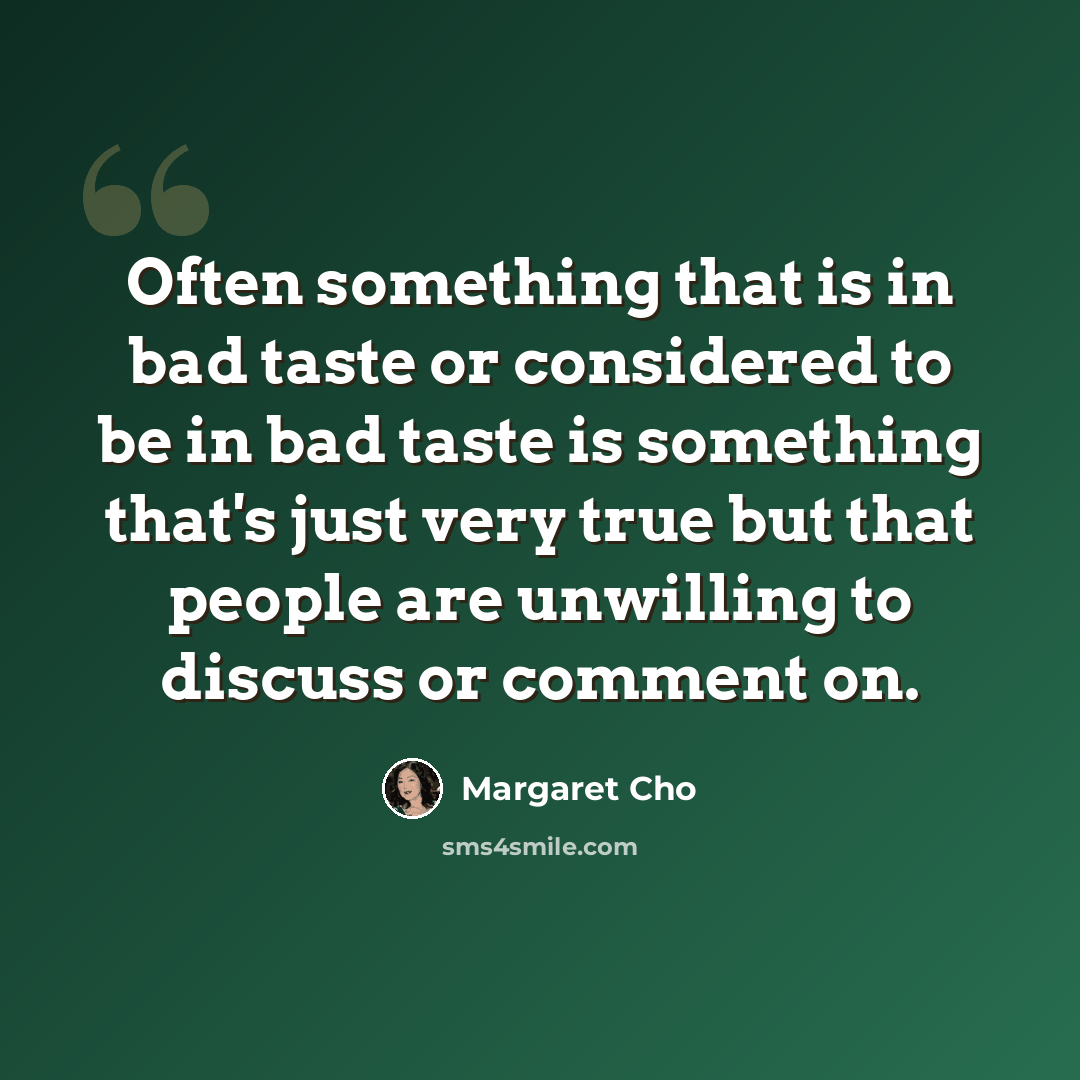 “Often something that is in bad taste or considered to be in bad taste is something that's just very true but that people are unwilling to discuss or comment on.” quote by Margaret Cho