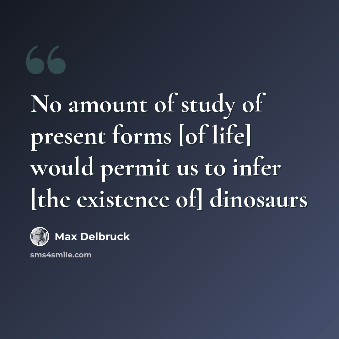 “No amount of study of present forms [of life] would permit us to infer [the existence of] dinosaurs” quote by Max Delbruck
