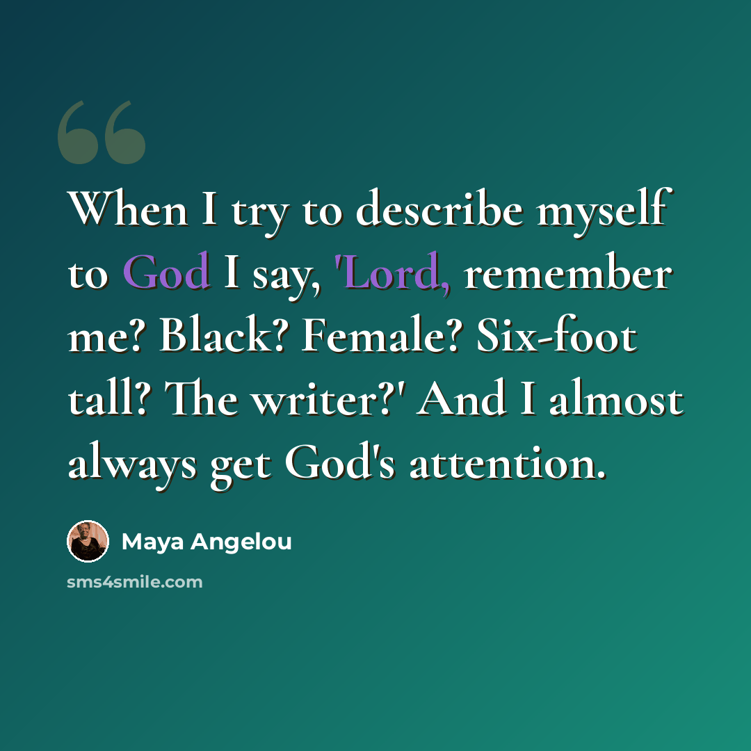 “When I try to describe myself to God I say, 'Lord, remember me? Black? Female? Six-foot tall? The writer?' And I almost always get God's attention.” quote by Maya Angelou