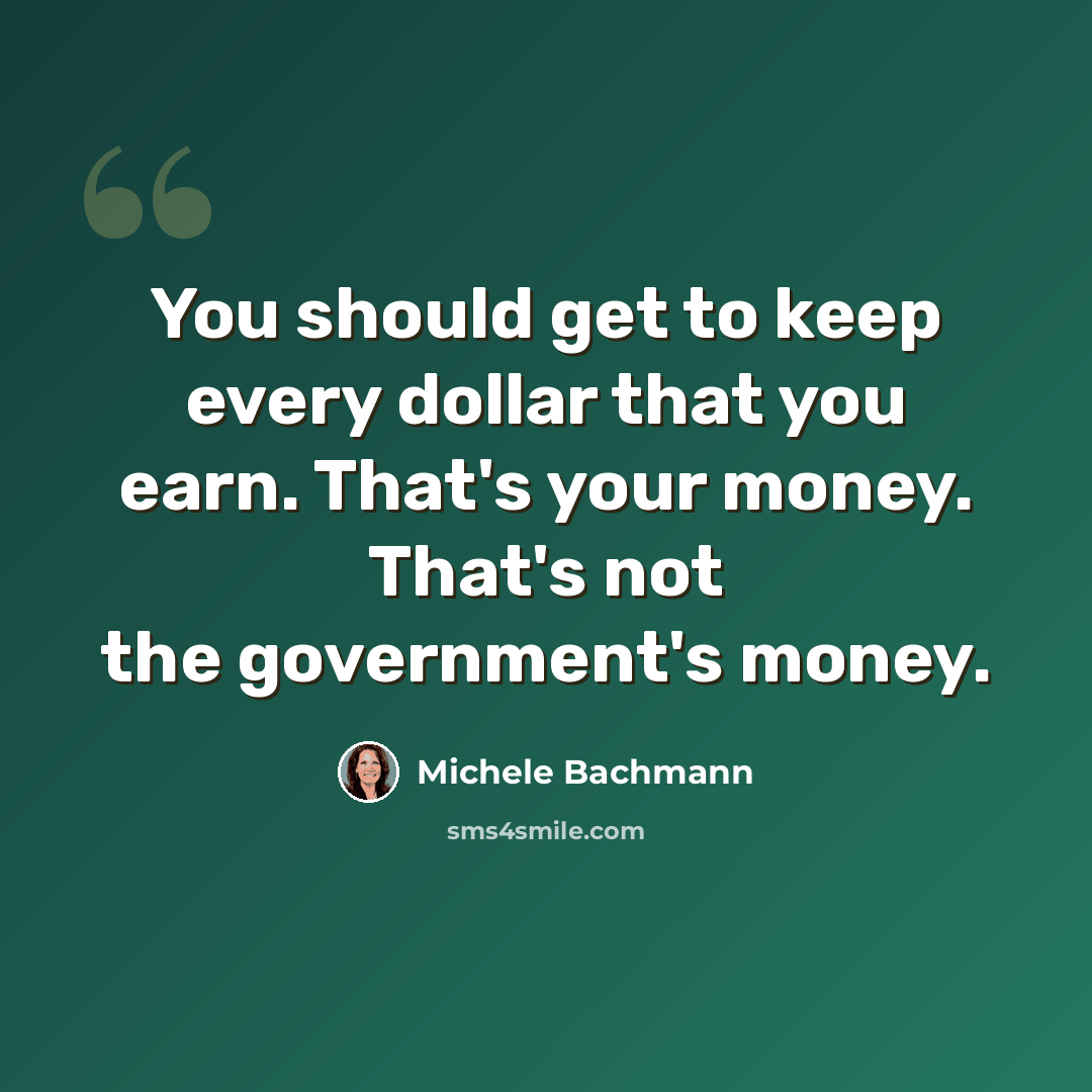 “You should get to keep every dollar that you earn. That's your money. That's not the government's money.” quote by Michele Bachmann
