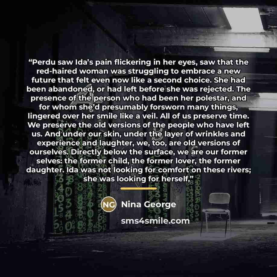 “Perdu saw Ida’s pain flickering in her eyes, saw that the red-haired woman was struggling to embrace a new future that felt even now like a second choice. She had been abandoned, or had left before she was rejected. The presence of the person who had been her polestar, and for whom she’d…” quote by Nina George