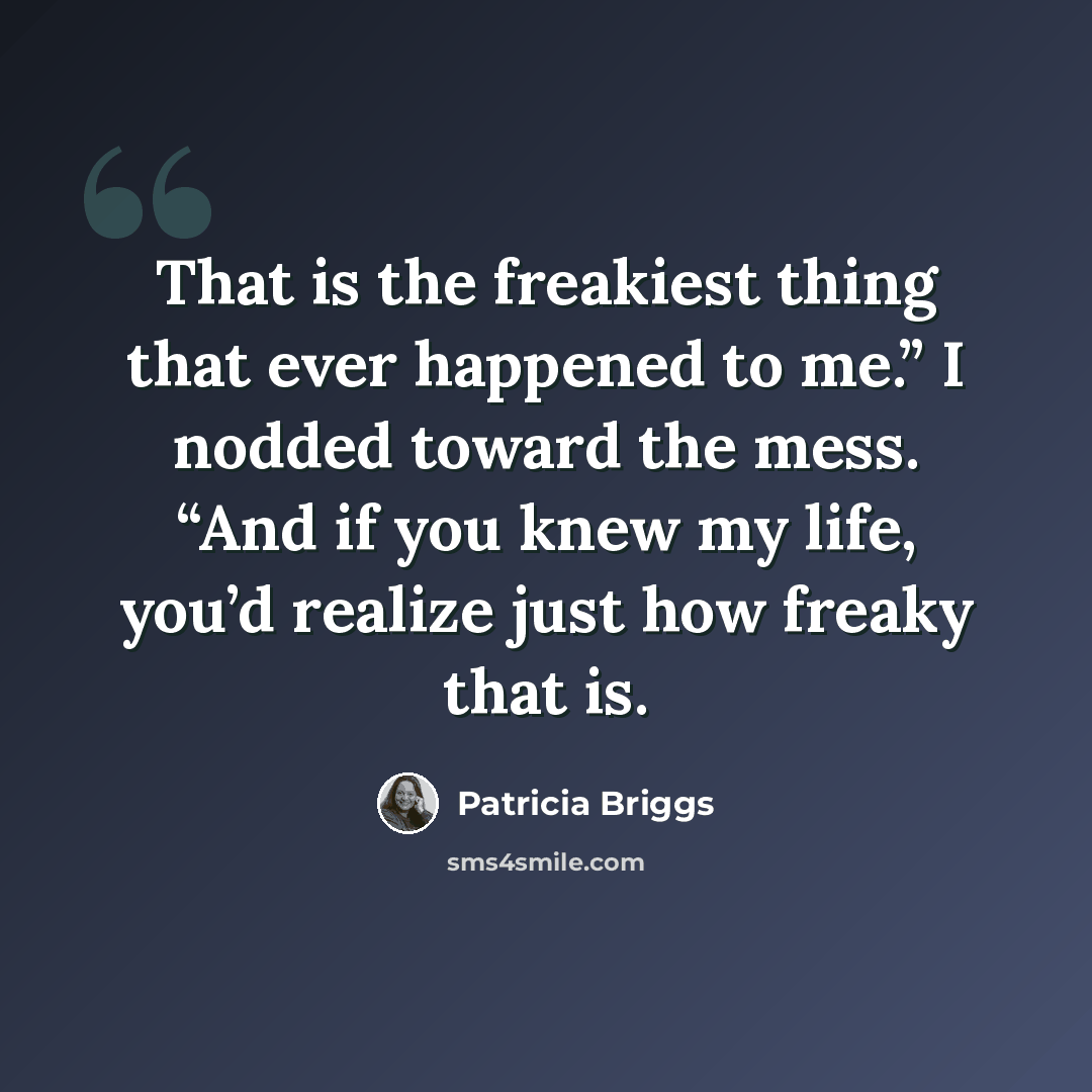 “That is the freakiest thing that ever happened to me.” I nodded toward the mess. “And if you knew my life, you’d realize just how freaky that is.” quote by Patricia Briggs